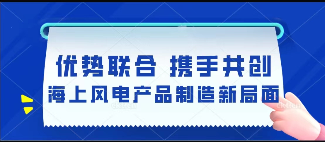 優(yōu)勢聯合  攜手共創(chuàng)海上風電產品制造新局面