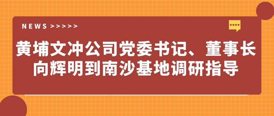 黃埔文沖公司黨委書記、董事長(zhǎng)向輝明到南沙基地調(diào)研指導(dǎo)
